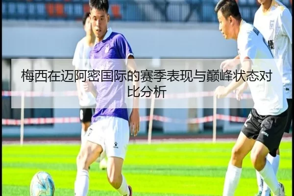 梅西在迈阿密国际的赛季表现与巅峰状态对比分析