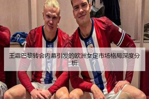 王霜巴黎转会内幕引发的欧洲女足市场格局深度分析
