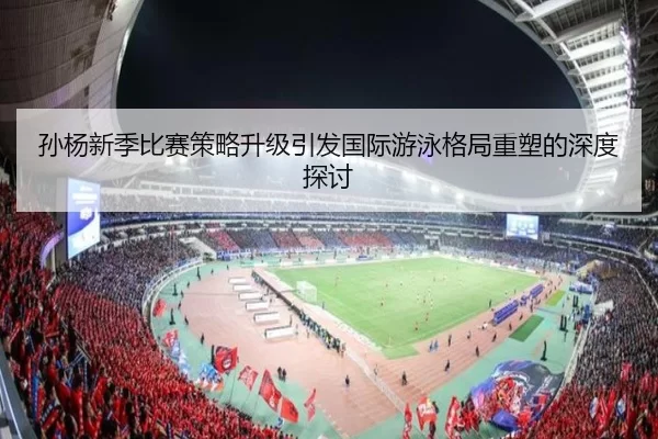孙杨新季比赛策略升级引发国际游泳格局重塑的深度探讨